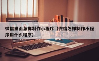 商水微信里面怎样制作小程序（微信怎样制作小程序用什么程序）