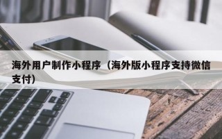 商水海外用户制作小程序（海外版小程序支持微信支付）