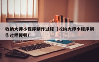 商水收纳大师小程序制作过程（收纳大师小程序制作过程视频）