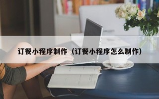 商水订餐小程序制作（订餐小程序怎么制作）