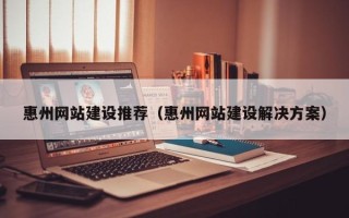 商水惠州网站建设推荐（惠州网站建设解决方案）