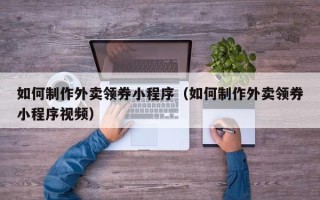 商水如何制作外卖领券小程序（如何制作外卖领券小程序视频）