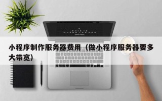 商水小程序制作服务器费用（做小程序服务器要多大带宽）