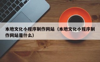 商水本地文化小程序制作网站（本地文化小程序制作网站是什么）