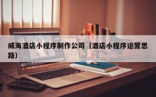 商水威海酒店小程序制作公司（酒店小程序运营思路）