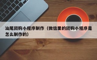 商水汕尾团购小程序制作（微信里的团购小程序是怎么制作的）