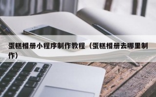 商水蛋糕相册小程序制作教程（蛋糕相册去哪里制作）